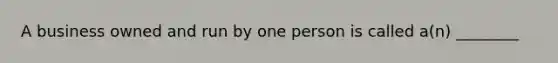 A business owned and run by one person is called a(n) ________