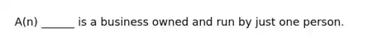 A(n) ______ is a business owned and run by just one person.