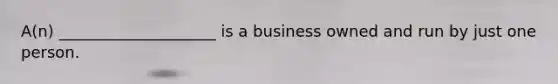 A(n) ____________________ is a business owned and run by just one person.