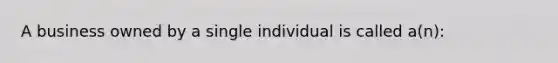 A business owned by a single individual is called a(n):