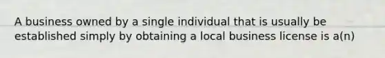 A business owned by a single individual that is usually be established simply by obtaining a local business license is a(n)