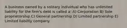 A business owned by a solitary individual who has unlimited liability for the firm's debt is called a: A) Corporation B) Sole proprietorship C) General partnership D) Limited partnership E) Limited liability company