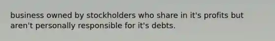 business owned by stockholders who share in it's profits but aren't personally responsible for it's debts.