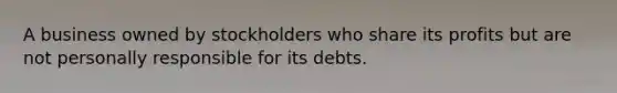 A business owned by stockholders who share its profits but are not personally responsible for its debts.