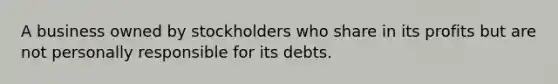 A business owned by stockholders who share in its profits but are not personally responsible for its debts.