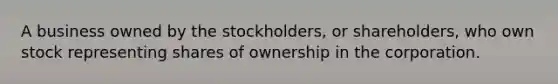 A business owned by the stockholders, or shareholders, who own stock representing shares of ownership in the corporation.