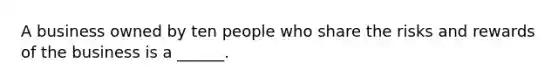 A business owned by ten people who share the risks and rewards of the business is a ______.