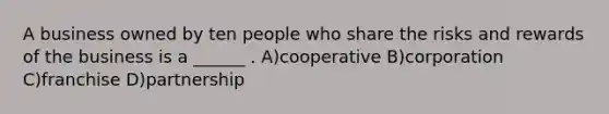 A business owned by ten people who share the risks and rewards of the business is a ______ . A)cooperative B)corporation C)franchise D)partnership