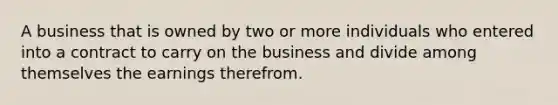 A business that is owned by two or more individuals who entered into a contract to carry on the business and divide among themselves the earnings therefrom.