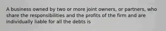 A business owned by two or more joint​ owners, or​ partners, who share the responsibilities and the profits of the firm and are individually liable for all the debts is