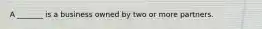 A _______ is a business owned by two or more partners.