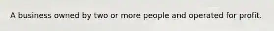 A business owned by two or more people and operated for profit.