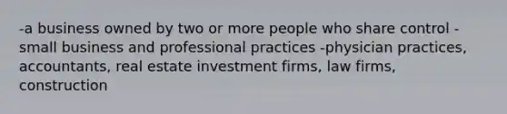 -a business owned by two or more people who share control -small business and professional practices -physician practices, accountants, real estate investment firms, law firms, construction