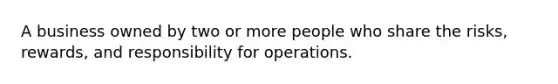 A business owned by two or more people who share the risks, rewards, and responsibility for operations.