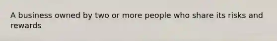 A business owned by two or more people who share its risks and rewards