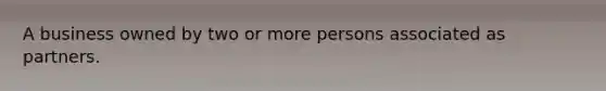 A business owned by two or more persons associated as partners.