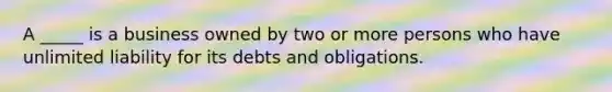 A _____ is a business owned by two or more persons who have unlimited liability for its debts and obligations.