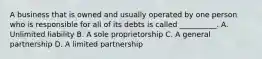 A business that is owned and usually operated by one person who is responsible for all of its debts is called __________. A. Unlimited liability B. A sole proprietorship C. A general partnership D. A limited partnership