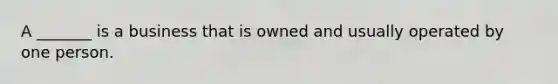 A _______ is a business that is owned and usually operated by one person.