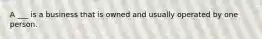 A ___ is a business that is owned and usually operated by one person.