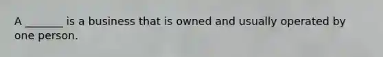 A​ _______ is a business that is owned and usually operated by one person.