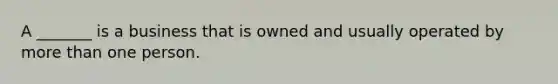 A​ _______ is a business that is owned and usually operated by <a href='https://www.questionai.com/knowledge/keWHlEPx42-more-than' class='anchor-knowledge'>more than</a> one person.