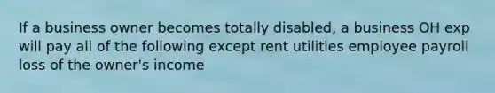 If a business owner becomes totally disabled, a business OH exp will pay all of the following except rent utilities employee payroll loss of the owner's income