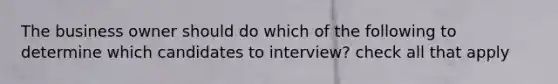 The business owner should do which of the following to determine which candidates to interview? check all that apply