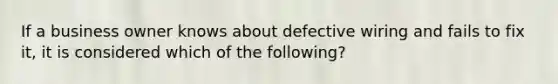 If a business owner knows about defective wiring and fails to fix it, it is considered which of the following?