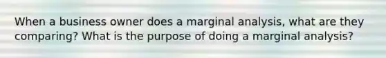 When a business owner does a marginal analysis, what are they comparing? What is the purpose of doing a marginal analysis?