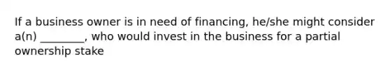 If a business owner is in need of financing, he/she might consider a(n) ________, who would invest in the business for a partial ownership stake