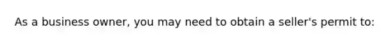 As a business owner, you may need to obtain a seller's permit to: