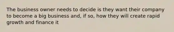 The business owner needs to decide is they want their company to become a big business and, if so, how they will create rapid growth and finance it