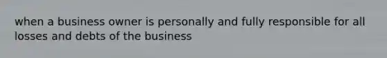 when a business owner is personally and fully responsible for all losses and debts of the business