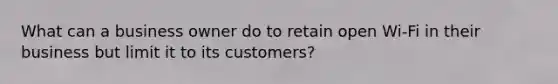 What can a business owner do to retain open Wi-Fi in their business but limit it to its customers?