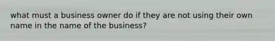 what must a business owner do if they are not using their own name in the name of the business?