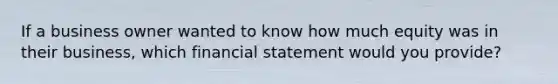 If a business owner wanted to know how much equity was in their business, which financial statement would you provide?