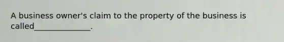 A business owner's claim to the property of the business is called______________.