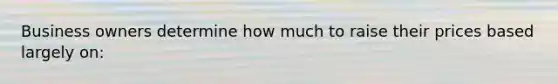 Business owners determine how much to raise their prices based largely on: