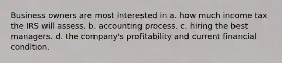 Business owners are most interested in a. how much income tax the IRS will assess. b. accounting process. c. hiring the best managers. d. the company's profitability and current financial condition.