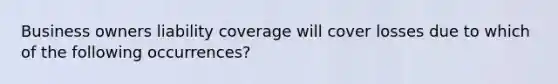 Business owners liability coverage will cover losses due to which of the following occurrences?