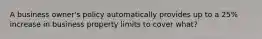 A business owner's policy automatically provides up to a 25% increase in business property limits to cover what?