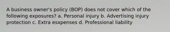 A business owner's policy (BOP) does not cover which of the following exposures? a. Personal injury b. Advertising injury protection c. Extra esxpenses d. Professional liability