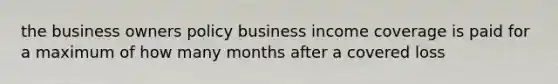 the business owners policy business income coverage is paid for a maximum of how many months after a covered loss