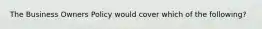 The Business Owners Policy would cover which of the following?