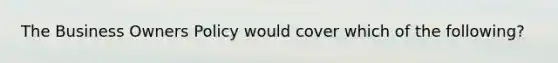 The Business Owners Policy would cover which of the following?