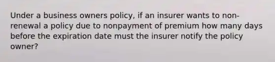 Under a business owners policy, if an insurer wants to non-renewal a policy due to nonpayment of premium how many days before the expiration date must the insurer notify the policy owner?