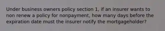 Under business owners policy section 1, if an insurer wants to non renew a policy for nonpayment, how many days before the expiration date must the insurer notify the mortgageholder?