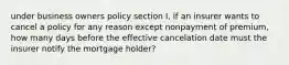 under business owners policy section I, if an insurer wants to cancel a policy for any reason except nonpayment of premium, how many days before the effective cancelation date must the insurer notify the mortgage holder?