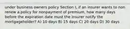 under business owners policy Section I, if an insurer wants to non renew a policy for nonpayment of premium, how many days before the expiration date must the insurer notify the mortgageholder? A) 10 days B) 15 days C) 20 days D) 30 days